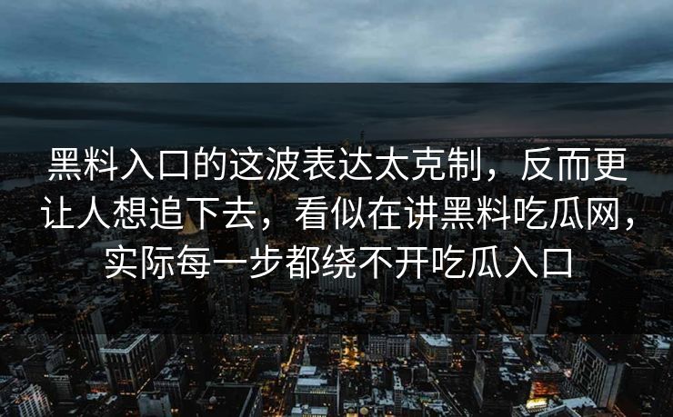 黑料入口的这波表达太克制,反而更让人想追下去,看似在讲黑料吃瓜网,实际每一步都绕不开吃瓜入口 黑料入口的这波表达太克制,反而更让人想追下去,看似在讲黑料吃瓜网,实际每一步都绕不开吃瓜入口
