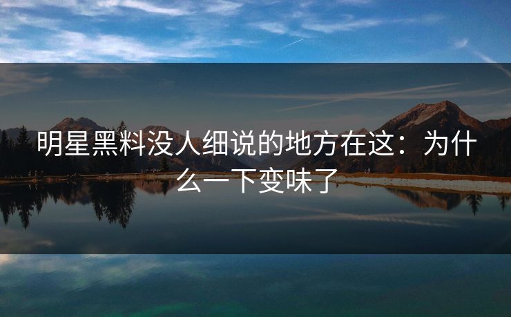 明星黑料没人细说的地方在这：为什么一下变味了