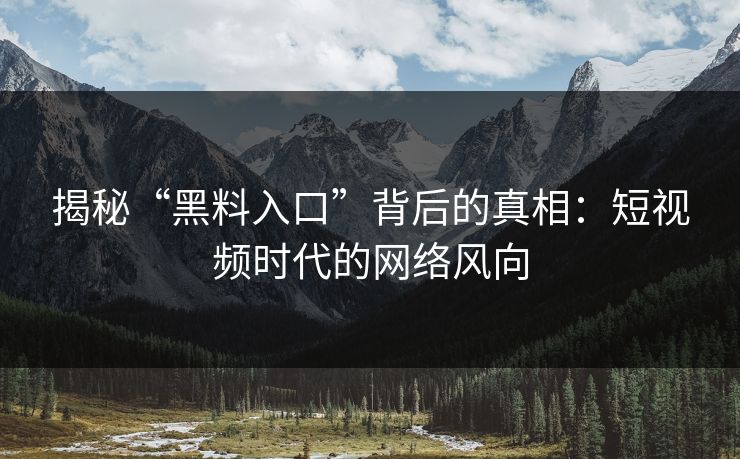 揭秘“黑料入口”背后的真相:短视频时代的网络风向 揭秘“黑料入口”背后的真相:短视频时代的网络风向