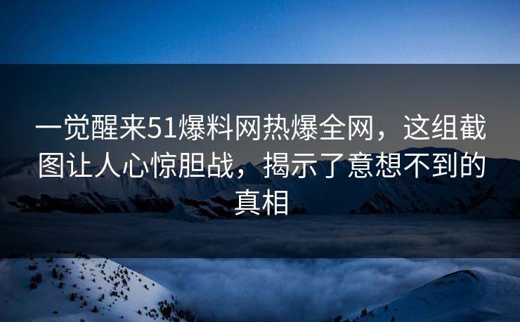 一觉醒来51爆料网热爆全网,这组截图让人心惊胆战,揭示了意想不到的真相 一觉醒来51爆料网热爆全网,这组截图让人心惊胆战,揭示了意想不到的真相