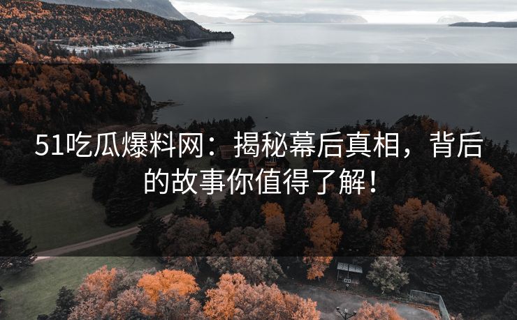 51吃瓜爆料网：揭秘幕后真相，背后的故事你值得了解！