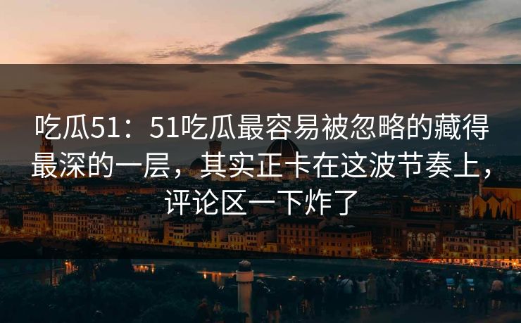 吃瓜51：51吃瓜最容易被忽略的藏得最深的一层，其实正卡在这波节奏上，评论区一下炸了