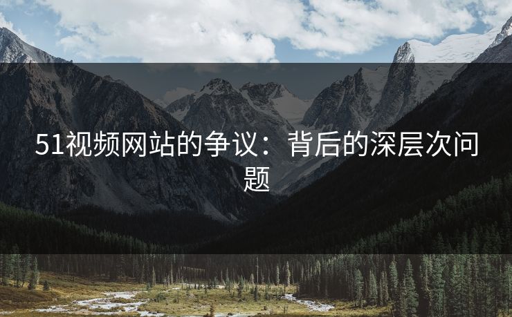 51视频网站的争议:背后的深层次问题 51视频网站的争议:背后的深层次问题