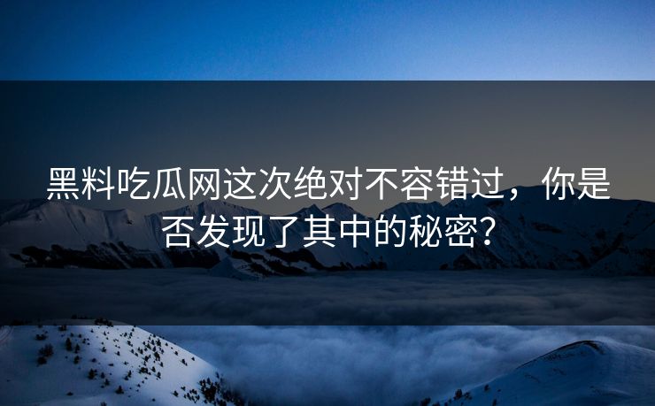 黑料吃瓜网这次绝对不容错过，你是否发现了其中的秘密？