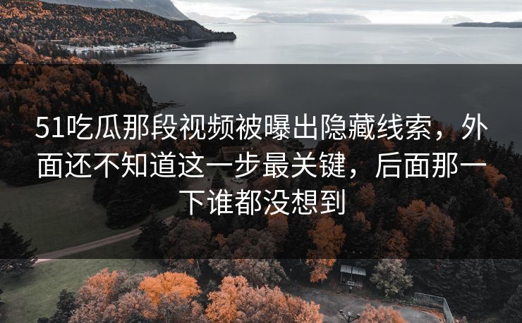 51吃瓜那段视频被曝出隐藏线索,外面还不知道这一步最关键,后面那一下谁都没想到 51吃瓜那段视频被曝出隐藏线索,外面还不知道这一步最关键,后面那一下谁都没想到