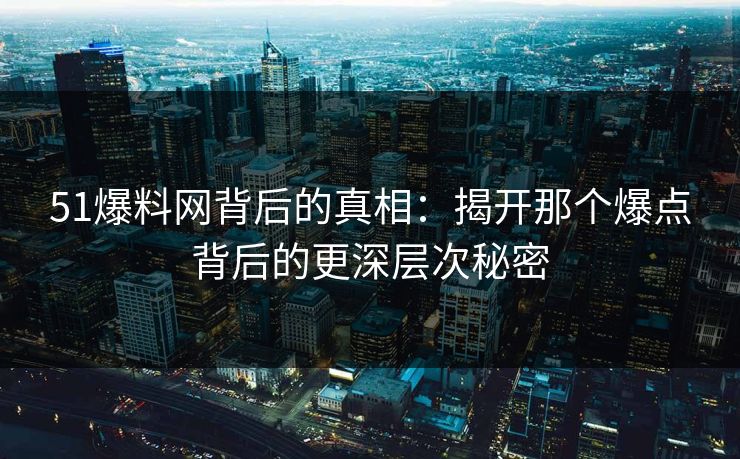 51爆料网背后的真相：揭开那个爆点背后的更深层次秘密