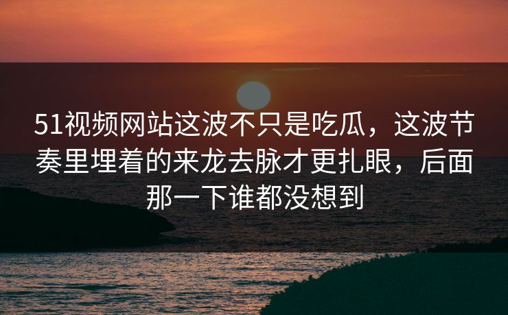 51视频网站这波不只是吃瓜,这波节奏里埋着的来龙去脉才更扎眼,后面那一下谁都没想到 51视频网站这波不只是吃瓜,这波节奏里埋着的来龙去脉才更扎眼,后面那一下谁都没想到
