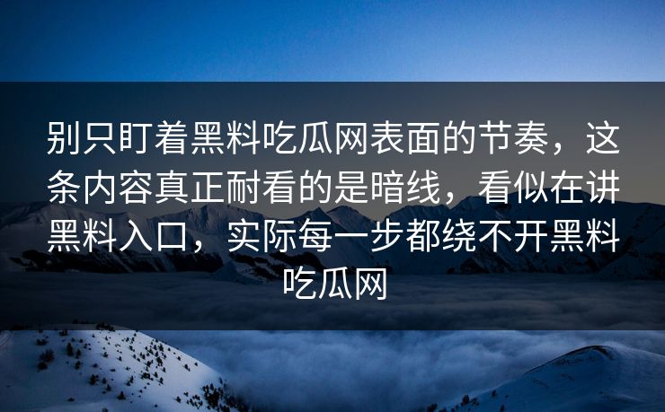 别只盯着黑料吃瓜网表面的节奏，这条内容真正耐看的是暗线，看似在讲黑料入口，实际每一步都绕不开黑料吃瓜网
