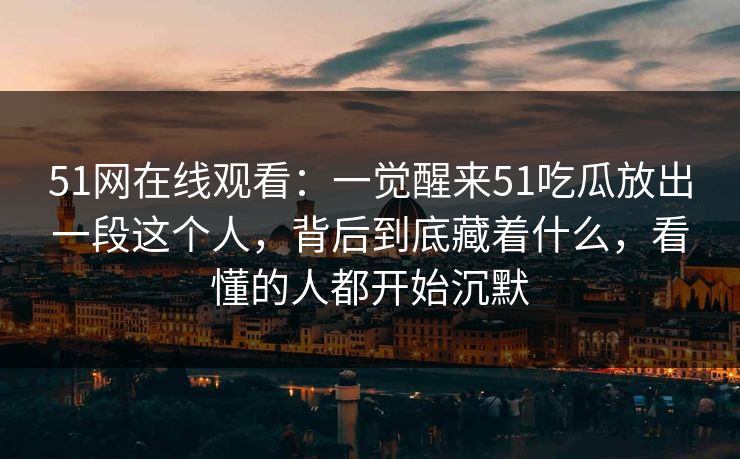 51网在线观看：一觉醒来51吃瓜放出一段这个人，背后到底藏着什么，看懂的人都开始沉默