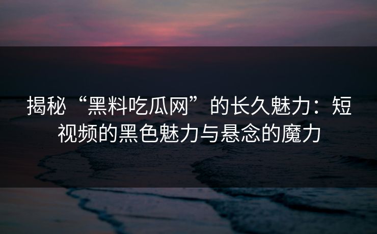 揭秘“黑料吃瓜网”的长久魅力:短视频的黑色魅力与悬念的魔力 揭秘“黑料吃瓜网”的长久魅力:短视频的黑色魅力与悬念的魔力
