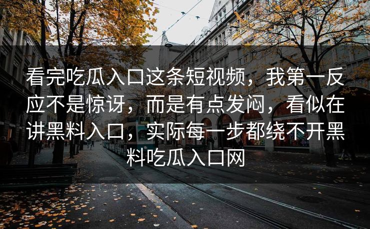看完吃瓜入口这条短视频，我第一反应不是惊讶，而是有点发闷，看似在讲黑料入口，实际每一步都绕不开黑料吃瓜入口网