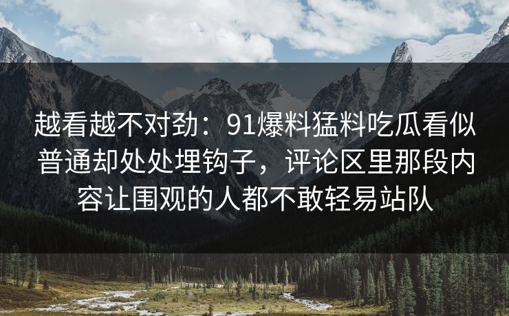 越看越不对劲：91爆料猛料吃瓜看似普通却处处埋钩子，评论区里那段内容让围观的人都不敢轻易站队