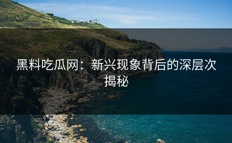 黑料吃瓜网：新兴现象背后的深层次揭秘
