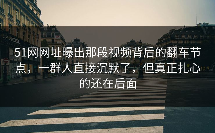 51网网址曝出那段视频背后的翻车节点,一群人直接沉默了,但真正扎心的还在后面 51网网址曝出那段视频背后的翻车节点,一群人直接沉默了,但真正扎心的还在后面