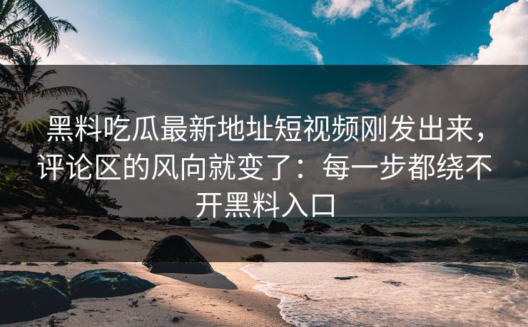 黑料吃瓜最新地址短视频刚发出来，评论区的风向就变了：每一步都绕不开黑料入口