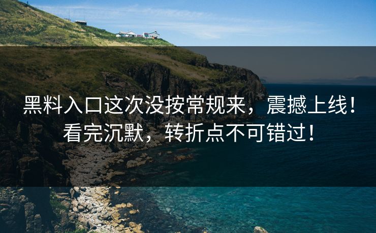 黑料入口这次没按常规来，震撼上线！看完沉默，转折点不可错过！