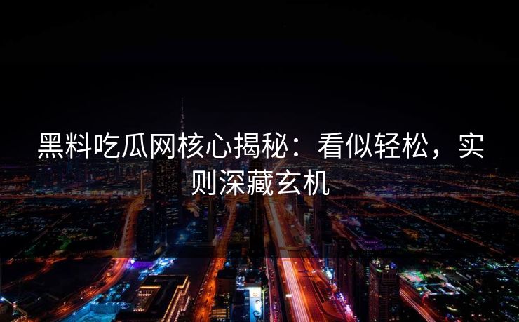 黑料吃瓜网核心揭秘：看似轻松，实则深藏玄机