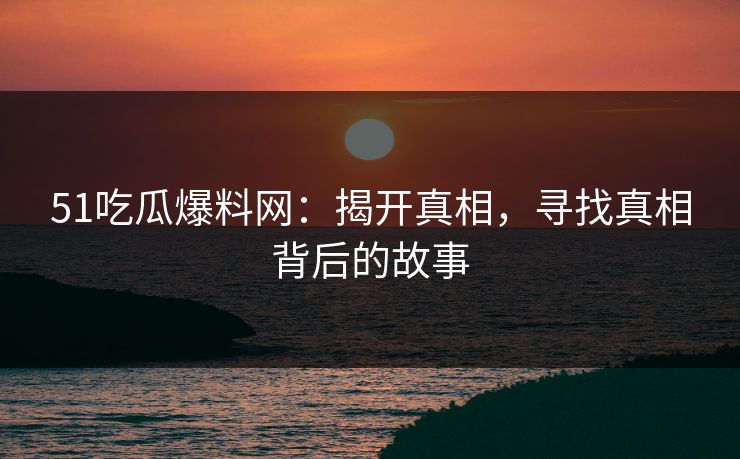 51吃瓜爆料网：揭开真相，寻找真相背后的故事
