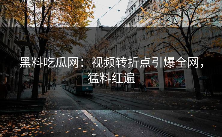 黑料吃瓜网：视频转折点引爆全网，猛料红遍