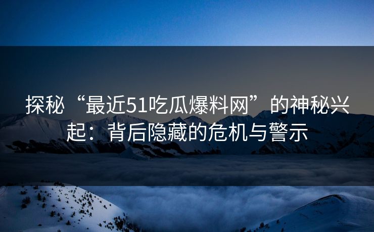 探秘“最近51吃瓜爆料网”的神秘兴起：背后隐藏的危机与警示