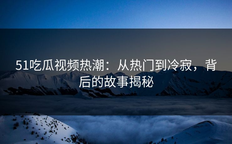 51吃瓜视频热潮：从热门到冷寂，背后的故事揭秘