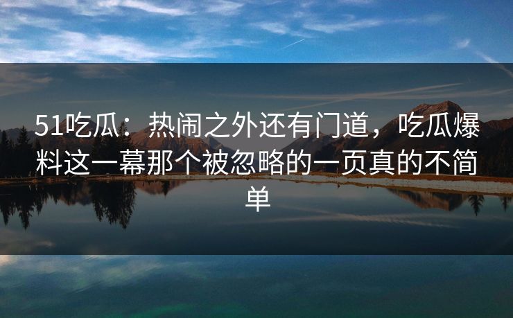 51吃瓜：热闹之外还有门道，吃瓜爆料这一幕那个被忽略的一页真的不简单