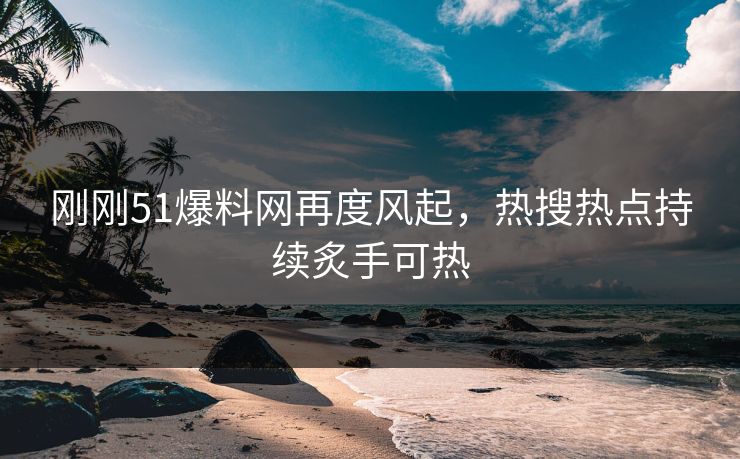 刚刚51爆料网再度风起，热搜热点持续炙手可热