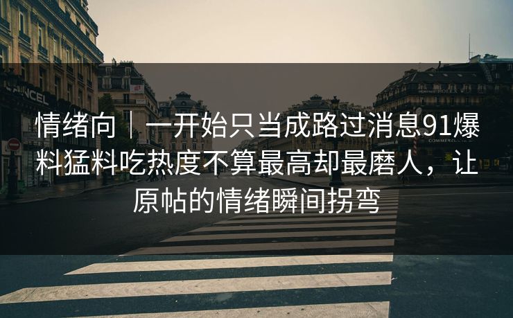 情绪向|一开始只当成路过消息91爆料猛料吃热度不算最高却最磨人,让原帖的情绪瞬间拐弯 情绪向|一开始只当成路过消息91爆料猛料吃热度不算最高却最磨人,让原帖的情绪瞬间拐弯