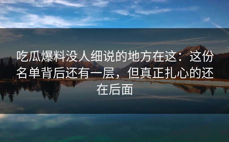吃瓜爆料没人细说的地方在这:这份名单背后还有一层,但真正扎心的还在后面 吃瓜爆料没人细说的地方在这:这份名单背后还有一层,但真正扎心的还在后面