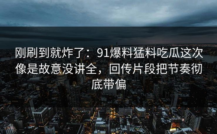 刚刷到就炸了:91爆料猛料吃瓜这次像是故意没讲全,回传片段把节奏彻底带偏 刚刷到就炸了:91爆料猛料吃瓜这次像是故意没讲全,回传片段把节奏彻底带偏