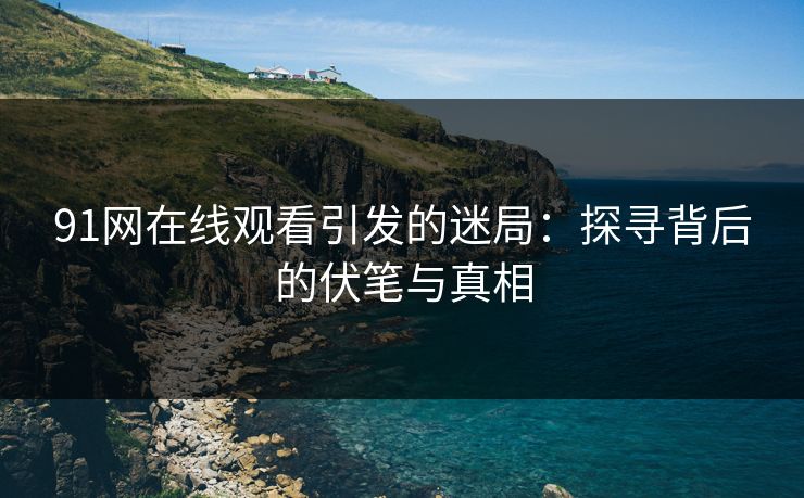 91网在线观看引发的迷局:探寻背后的伏笔与真相 91网在线观看引发的迷局:探寻背后的伏笔与真相