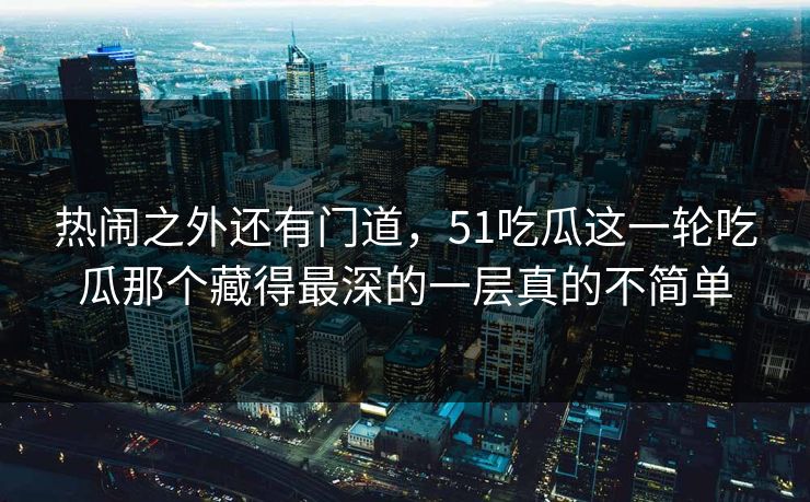 热闹之外还有门道,51吃瓜这一轮吃瓜那个藏得最深的一层真的不简单 热闹之外还有门道,51吃瓜这一轮吃瓜那个藏得最深的一层真的不简单