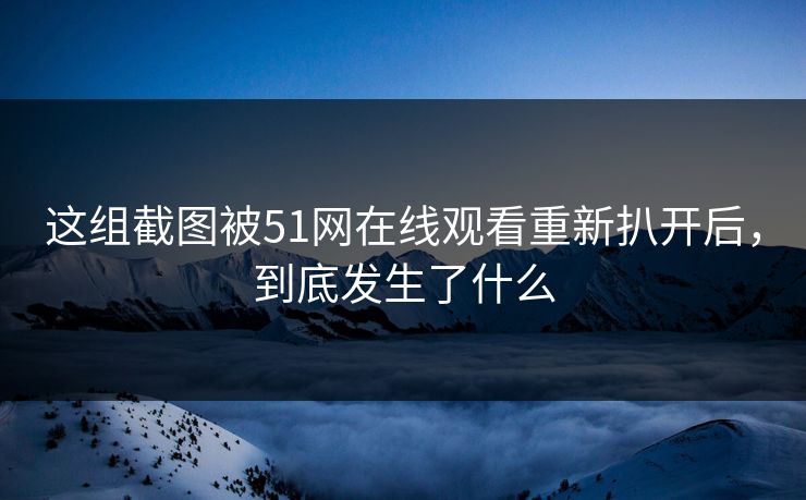 这组截图被51网在线观看重新扒开后,到底发生了什么 这组截图被51网在线观看重新扒开后,到底发生了什么