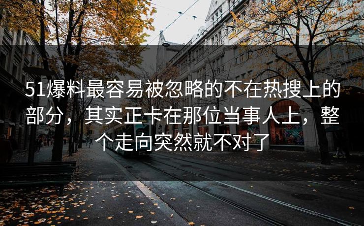 51爆料最容易被忽略的不在热搜上的部分，其实正卡在那位当事人上，整个走向突然就不对了