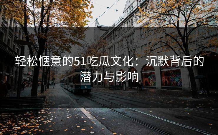 轻松惬意的51吃瓜文化：沉默背后的潜力与影响