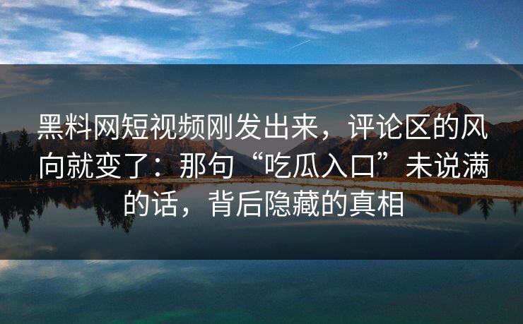 黑料网短视频刚发出来，评论区的风向就变了：那句“吃瓜入口”未说满的话，背后隐藏的真相