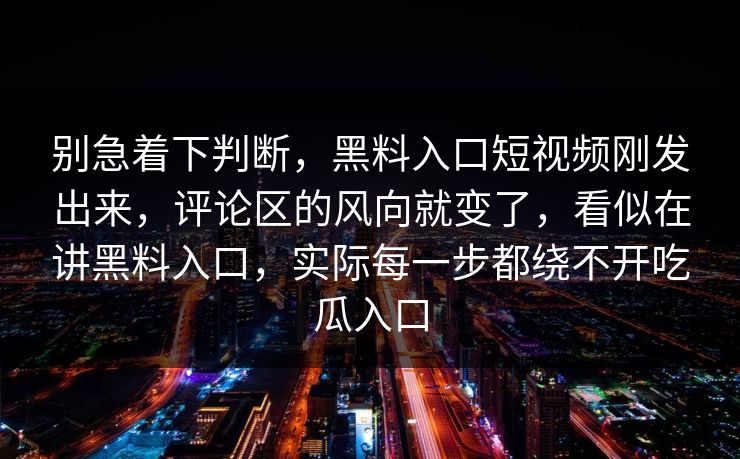 别急着下判断,黑料入口短视频刚发出来,评论区的风向就变了,看似在讲黑料入口,实际每一步都绕不开吃瓜入口 别急着下判断,黑料入口短视频刚发出来,评论区的风向就变了,看似在讲黑料入口,实际每一步都绕不开吃瓜入口