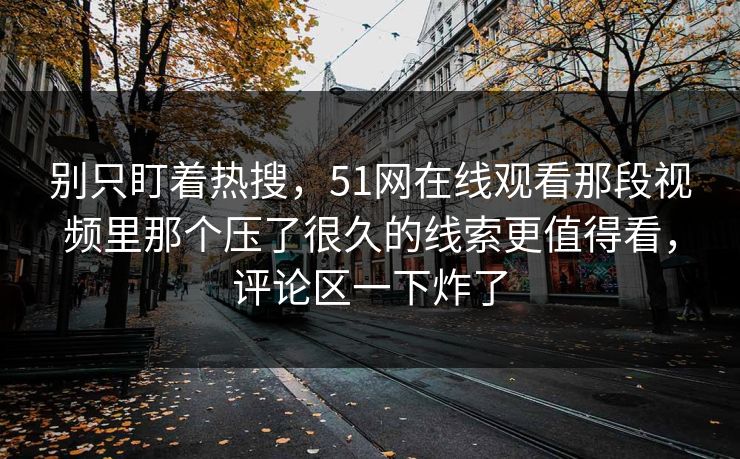 别只盯着热搜,51网在线观看那段视频里那个压了很久的线索更值得看,评论区一下炸了 别只盯着热搜,51网在线观看那段视频里那个压了很久的线索更值得看,评论区一下炸了