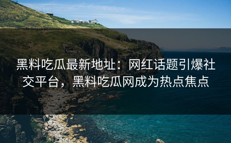 黑料吃瓜最新地址:网红话题引爆社交平台,黑料吃瓜网成为热点焦点 黑料吃瓜最新地址:网红话题引爆社交平台,黑料吃瓜网成为热点焦点