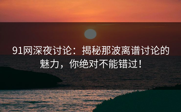91网深夜讨论:揭秘那波离谱讨论的魅力,你绝对不能错过! 91网深夜讨论:揭秘那波离谱讨论的魅力,你绝对不能错过!