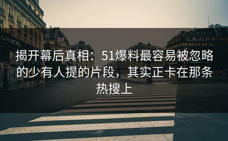 揭开幕后真相:51爆料最容易被忽略的少有人提的片段,其实正卡在那条热搜上 揭开幕后真相:51爆料最容易被忽略的少有人提的片段,其实正卡在那条热搜上