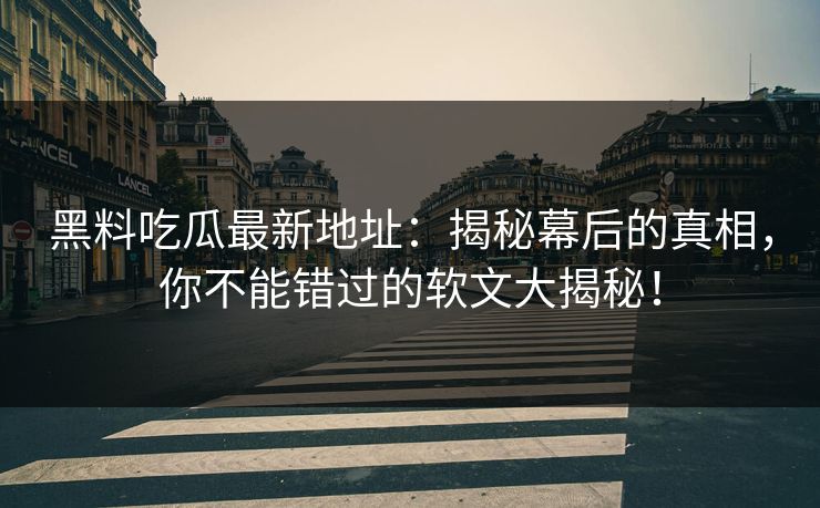 黑料吃瓜最新地址：揭秘幕后的真相，你不能错过的软文大揭秘！