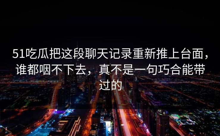51吃瓜把这段聊天记录重新推上台面，谁都咽不下去，真不是一句巧合能带过的