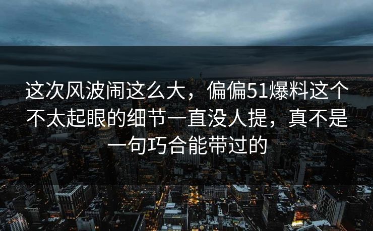 这次风波闹这么大,偏偏51爆料这个不太起眼的细节一直没人提,真不是一句巧合能带过的 这次风波闹这么大,偏偏51爆料这个不太起眼的细节一直没人提,真不是一句巧合能带过的