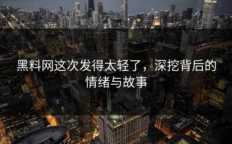 黑料网这次发得太轻了，深挖背后的情绪与故事