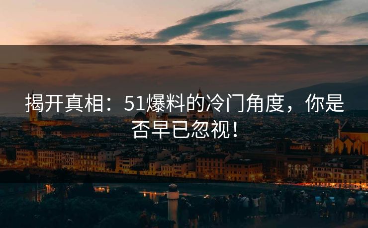 揭开真相：51爆料的冷门角度，你是否早已忽视！