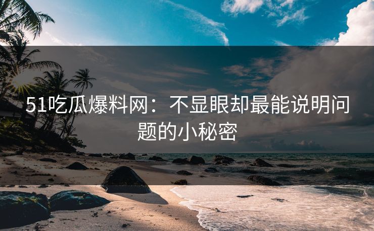 51吃瓜爆料网:不显眼却最能说明问题的小秘密 51吃瓜爆料网:不显眼却最能说明问题的小秘密