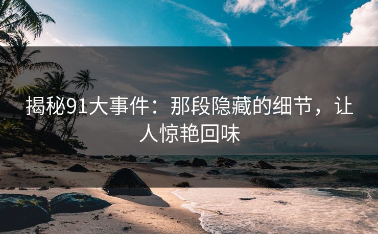 揭秘91大事件:那段隐藏的细节,让人惊艳回味 揭秘91大事件:那段隐藏的细节,让人惊艳回味