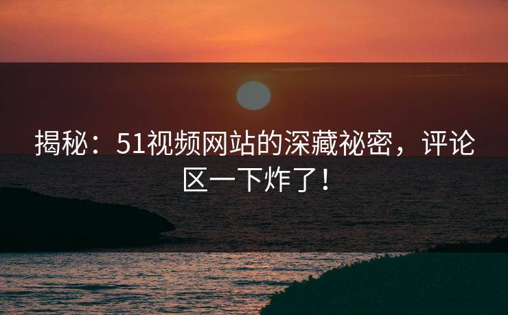揭秘:51视频网站的深藏祕密,评论区一下炸了! 揭秘:51视频网站的深藏祕密,评论区一下炸了!