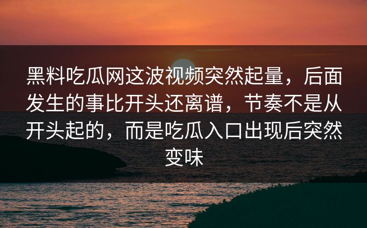 黑料吃瓜网这波视频突然起量，后面发生的事比开头还离谱，节奏不是从开头起的，而是吃瓜入口出现后突然变味